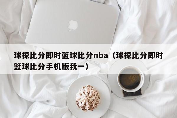 球探比分即时篮球比分nba（球探比分即时篮球比分手机版我一）