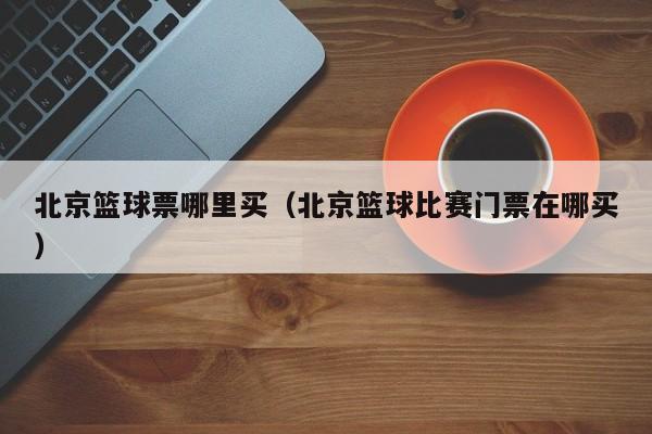 北京篮球票哪里买（北京篮球比赛门票在哪买）