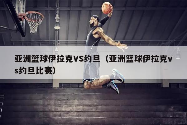 亚洲篮球伊拉克VS约旦（亚洲篮球伊拉克vs约旦比赛）