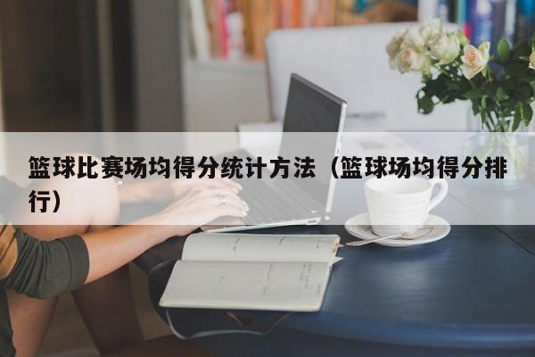 篮球比赛场均得分统计方法（篮球场均得分排行）