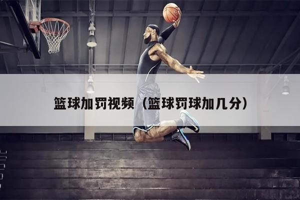篮球加罚视频（篮球罚球加几分）