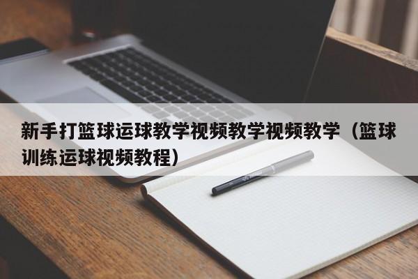 新手打篮球运球教学视频教学视频教学（篮球训练运球视频教程）