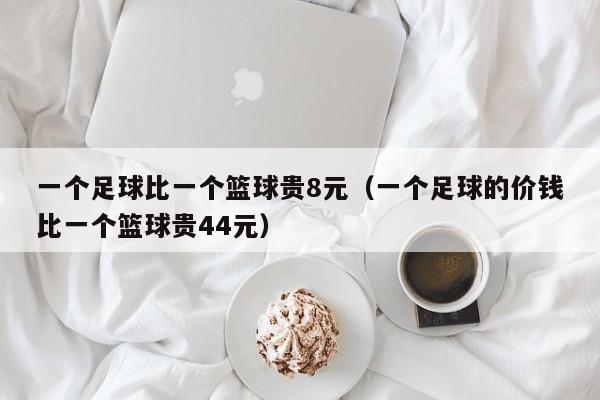 一个足球比一个篮球贵8元（一个足球的价钱比一个篮球贵44元）