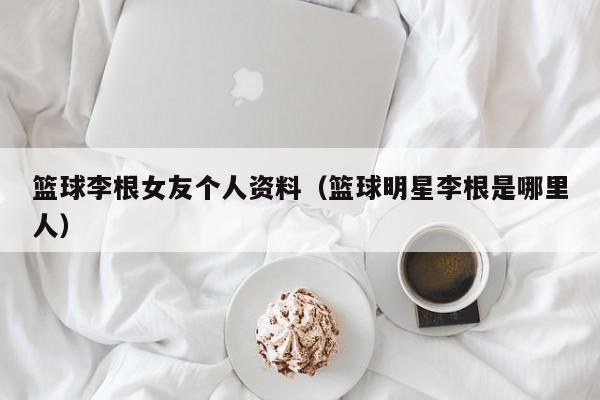 篮球李根女友个人资料（篮球明星李根是哪里人）