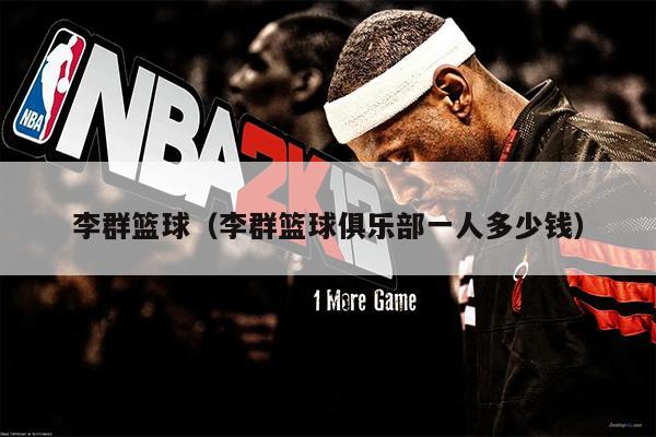 李群篮球（李群篮球俱乐部一人多少钱）
