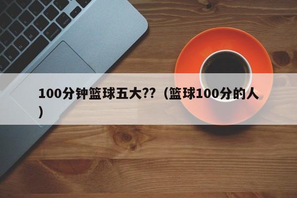 100分钟篮球五大??（篮球100分的人）