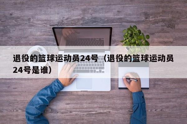 退役的篮球运动员24号（退役的篮球运动员24号是谁）