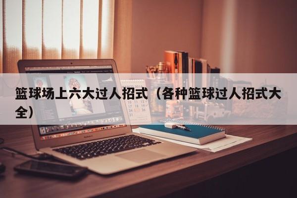 篮球场上六大过人招式（各种篮球过人招式大全）