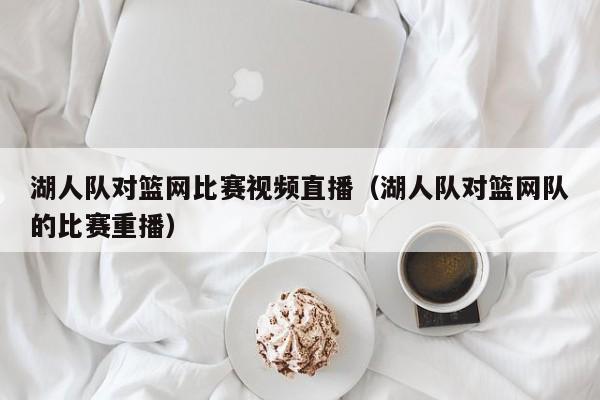 湖人队对篮网比赛视频直播（湖人队对篮网队的比赛重播）