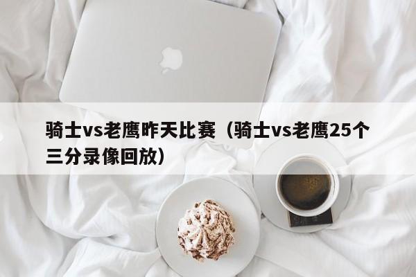 骑士vs老鹰昨天比赛（骑士vs老鹰25个三分录像回放）