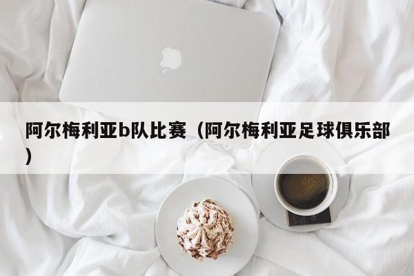 阿尔梅利亚b队比赛（阿尔梅利亚足球俱乐部）