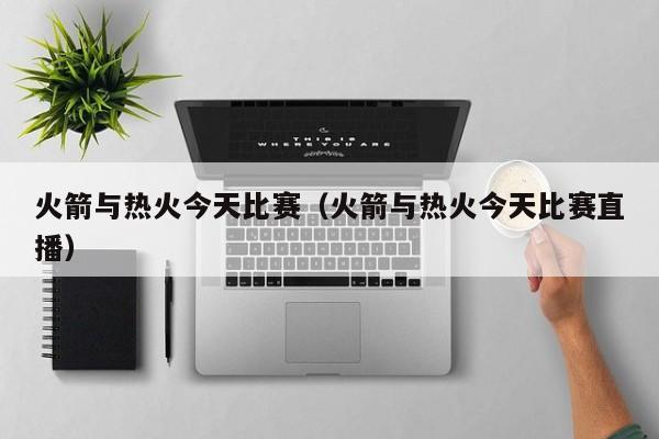 火箭与热火今天比赛（火箭与热火今天比赛直播）