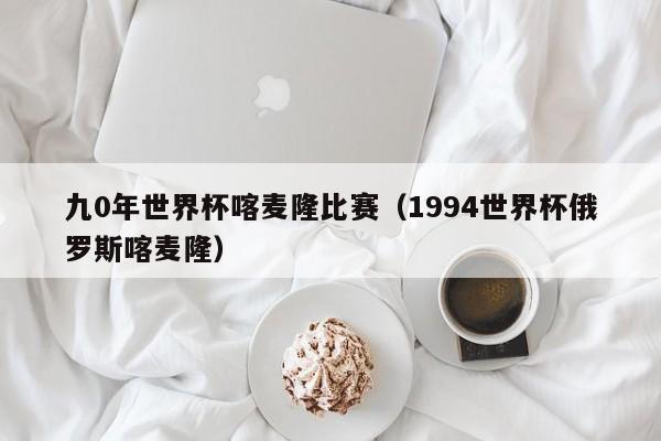 九0年世界杯喀麦隆比赛（1994世界杯俄罗斯喀麦隆）