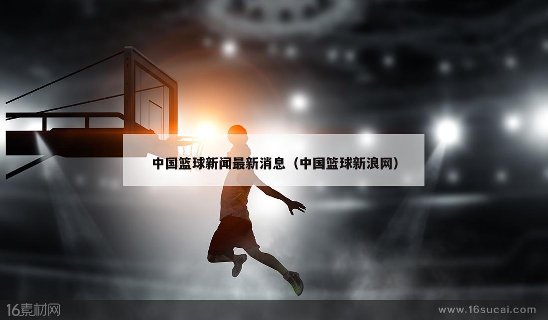 中国篮球新闻最新消息（中国篮球新浪网）