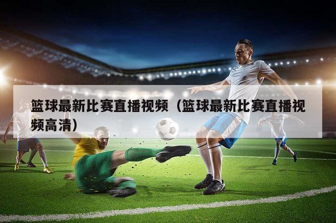 篮球最新比赛直播视频（篮球最新比赛直播视频高清）