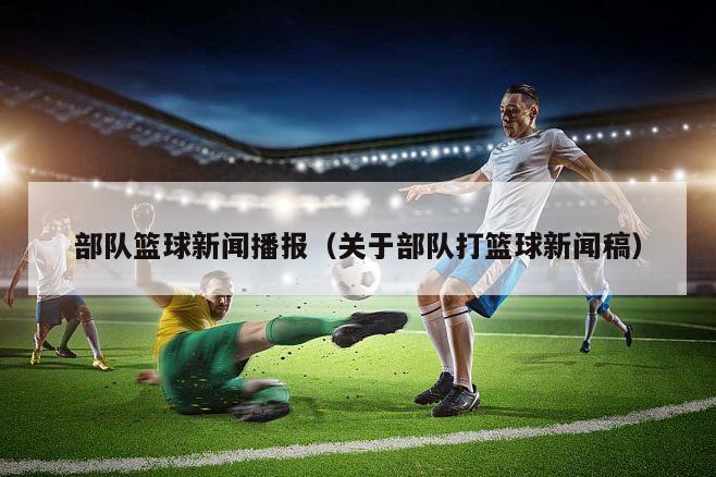 部队篮球新闻播报（关于部队打篮球新闻稿）