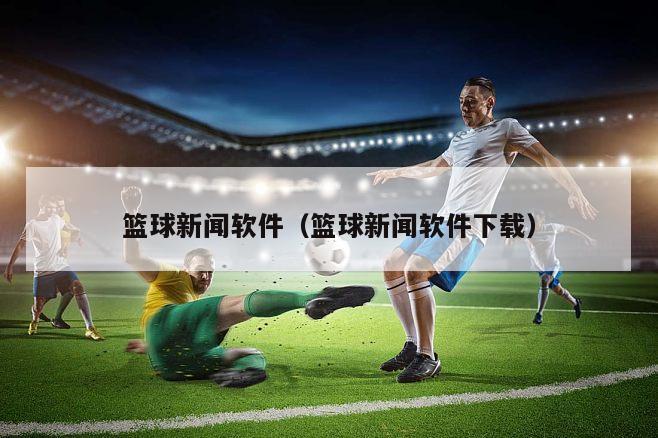 篮球新闻软件（篮球新闻软件下载）