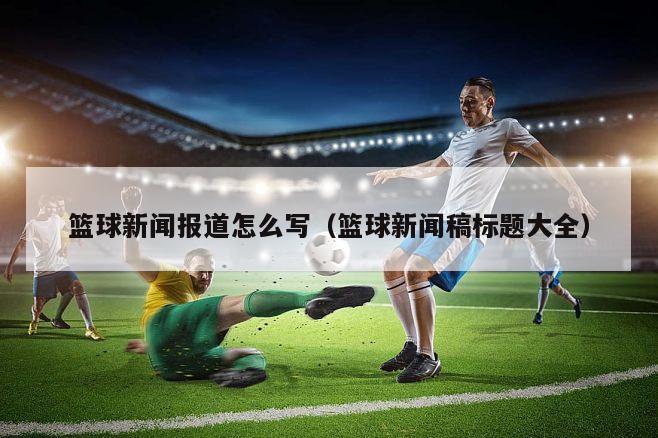篮球新闻报道怎么写（篮球新闻稿标题大全）