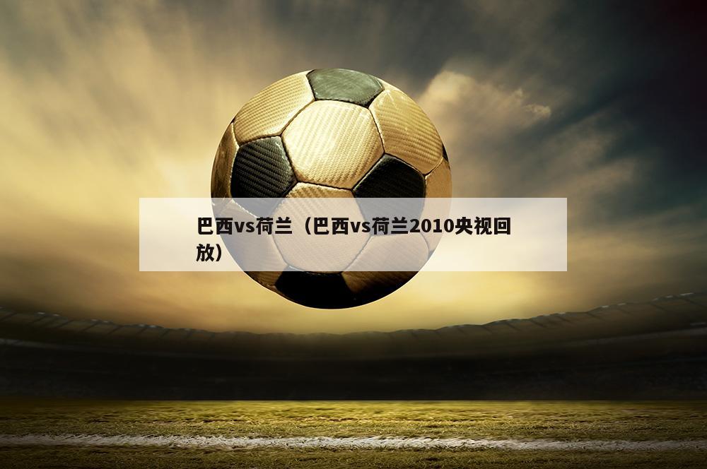 巴西vs荷兰（巴西vs荷兰2010央视回放）