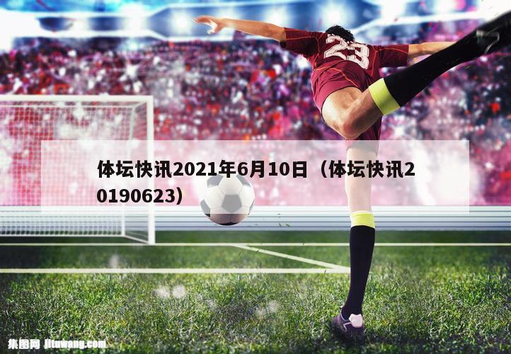 体坛快讯2021年6月10日（体坛快讯20190623）