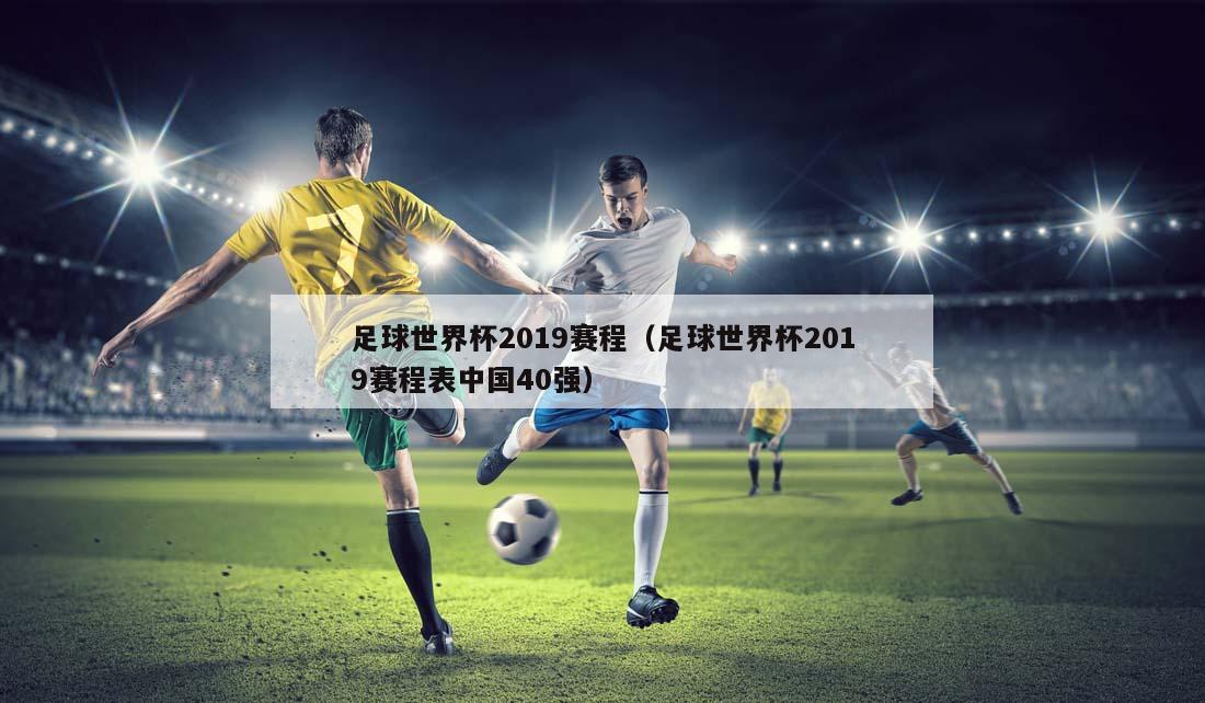 足球世界杯2019赛程（足球世界杯2019赛程表中国40强）