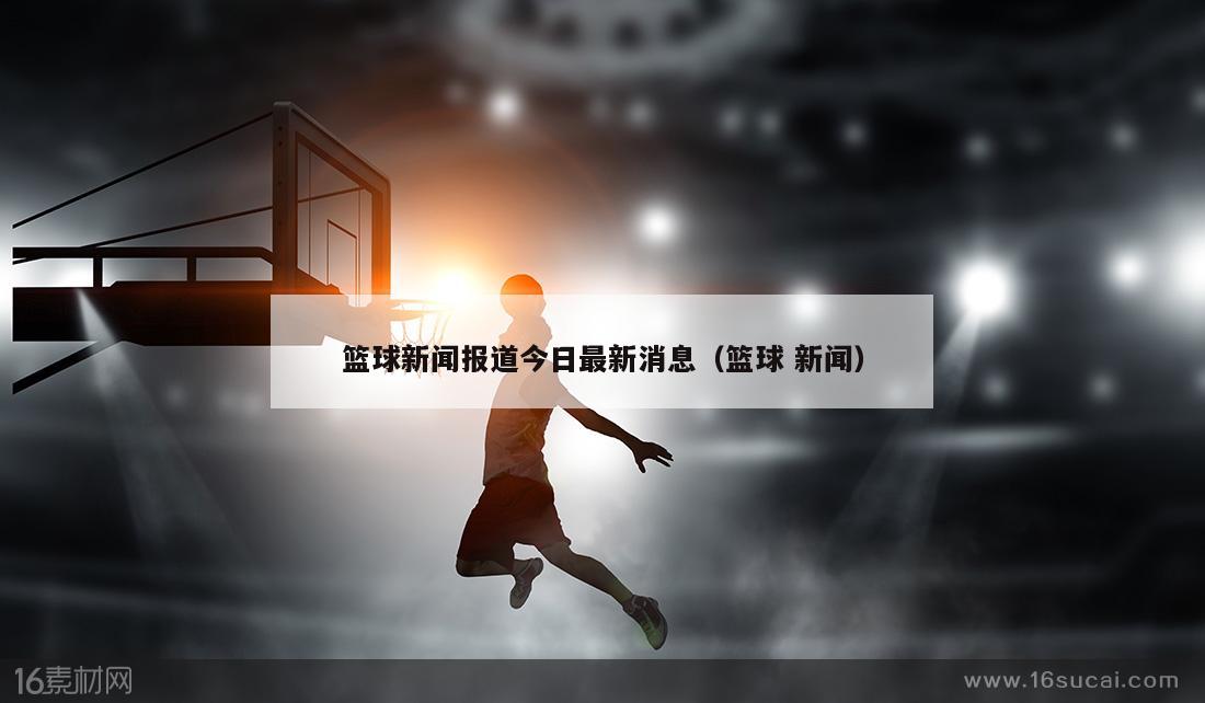 篮球新闻报道今日最新消息（篮球 新闻）