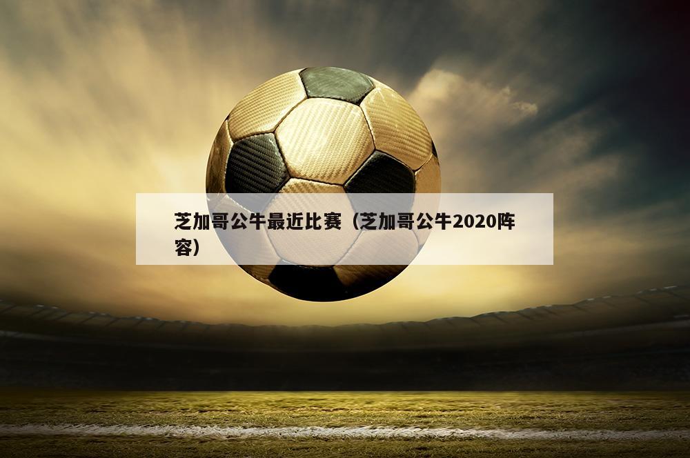 芝加哥公牛最近比赛（芝加哥公牛2020阵容）