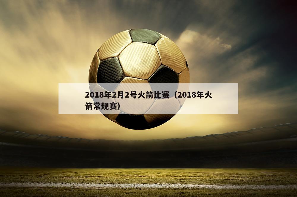 2018年2月2号火箭比赛（2018年火箭常规赛）