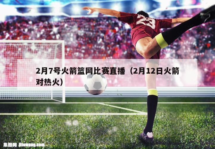 2月7号火箭篮网比赛直播（2月12日火箭对热火）