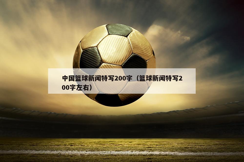 中国篮球新闻特写200字（篮球新闻特写200字左右）