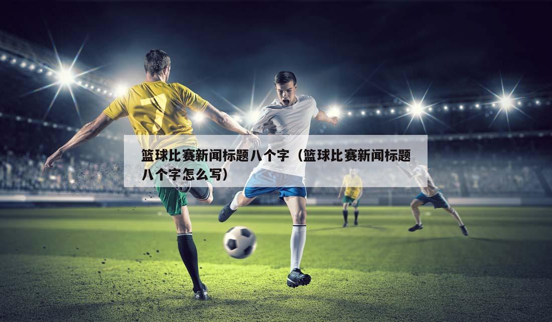 篮球比赛新闻标题八个字（篮球比赛新闻标题八个字怎么写）