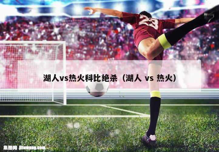 湖人vs热火科比绝杀（湖人 vs 热火）