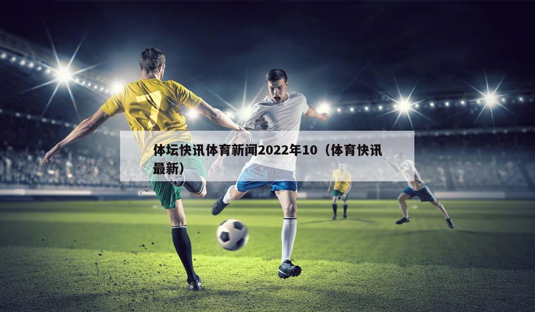体坛快讯体育新闻2022年10（体育快讯最新）