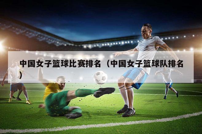 中国女子篮球比赛排名（中国女子篮球队排名）