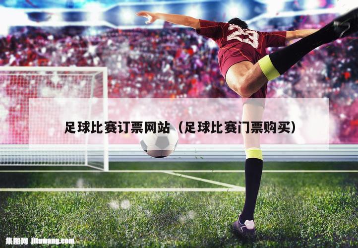 足球比赛订票网站（足球比赛门票购买）
