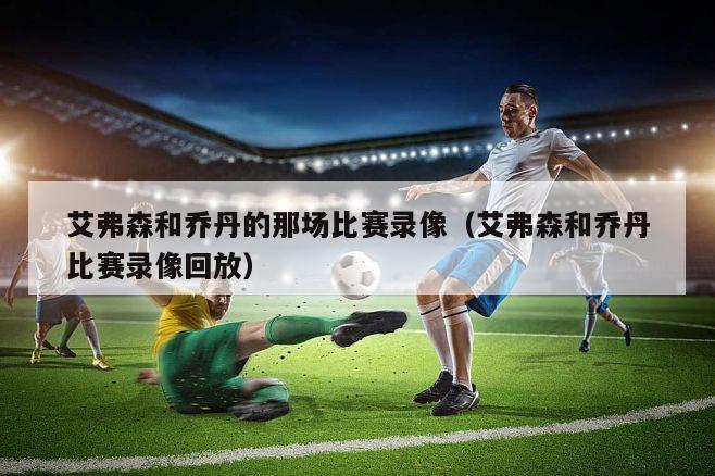 艾弗森和乔丹的那场比赛录像（艾弗森和乔丹比赛录像回放）