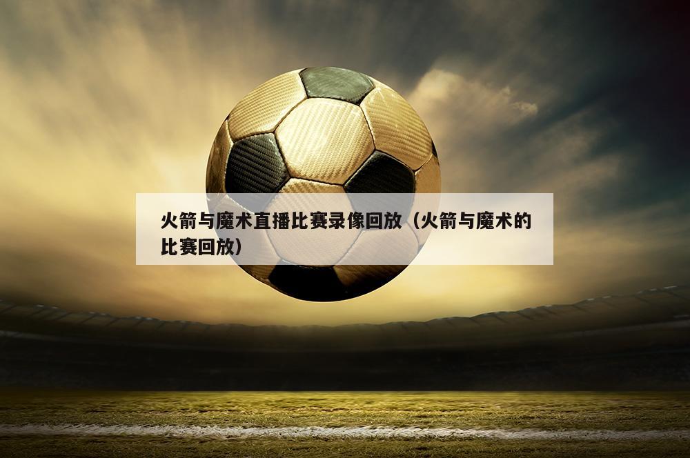 火箭与魔术直播比赛录像回放（火箭与魔术的比赛回放）