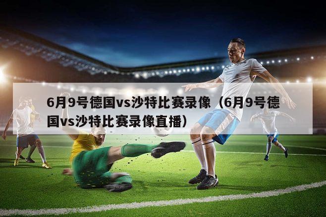 6月9号德国vs沙特比赛录像（6月9号德国vs沙特比赛录像直播）