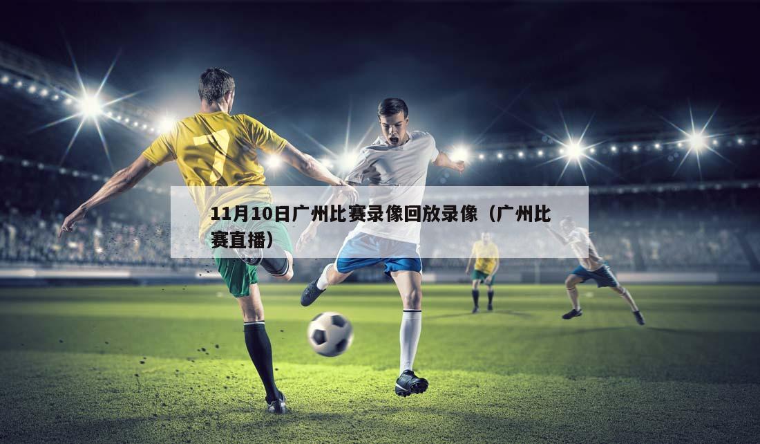 11月10日广州比赛录像回放录像（广州比赛直播）