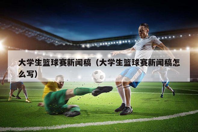 大学生篮球赛新闻稿（大学生篮球赛新闻稿怎么写）