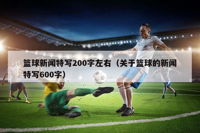 篮球新闻特写200字左右（关于篮球的新闻特写600字）