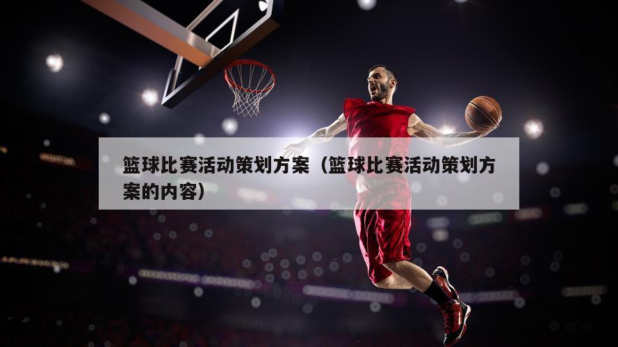 篮球比赛活动策划方案（篮球比赛活动策划方案的内容）