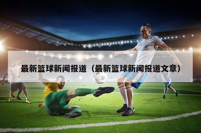 最新篮球新闻报道（最新篮球新闻报道文章）