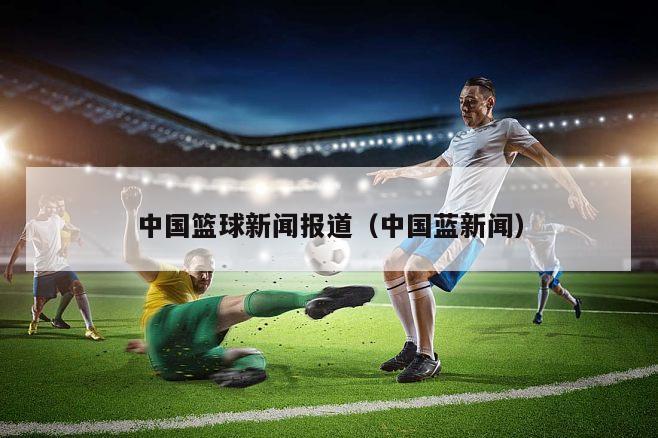 中国篮球新闻报道（中国蓝新闻）