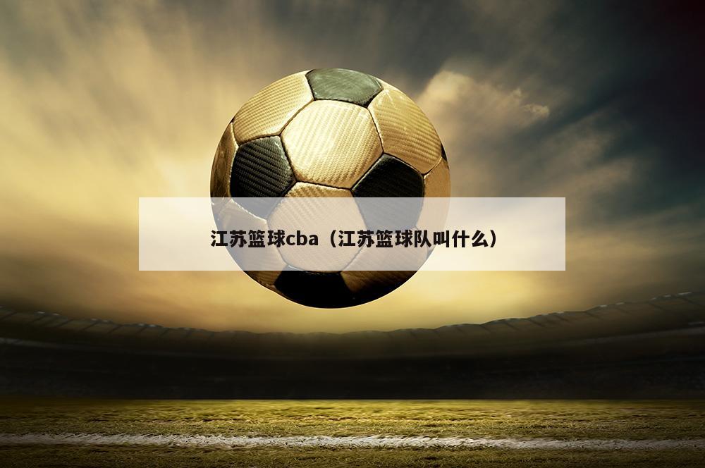 江苏篮球cba（江苏篮球队叫什么）
