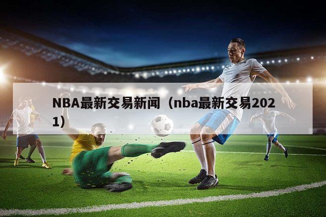 NBA最新交易新闻（nba最新交易2021）
