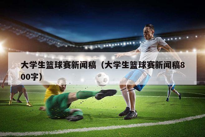 大学生篮球赛新闻稿（大学生篮球赛新闻稿800字）