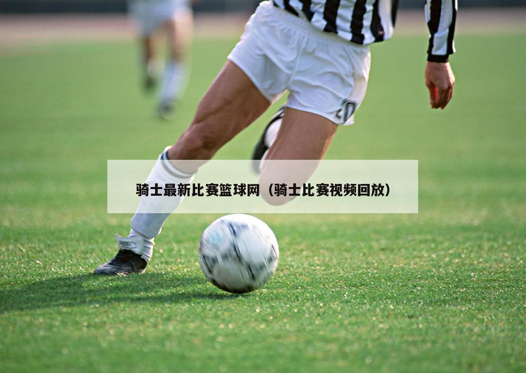 骑士最新比赛篮球网（骑士比赛视频回放）