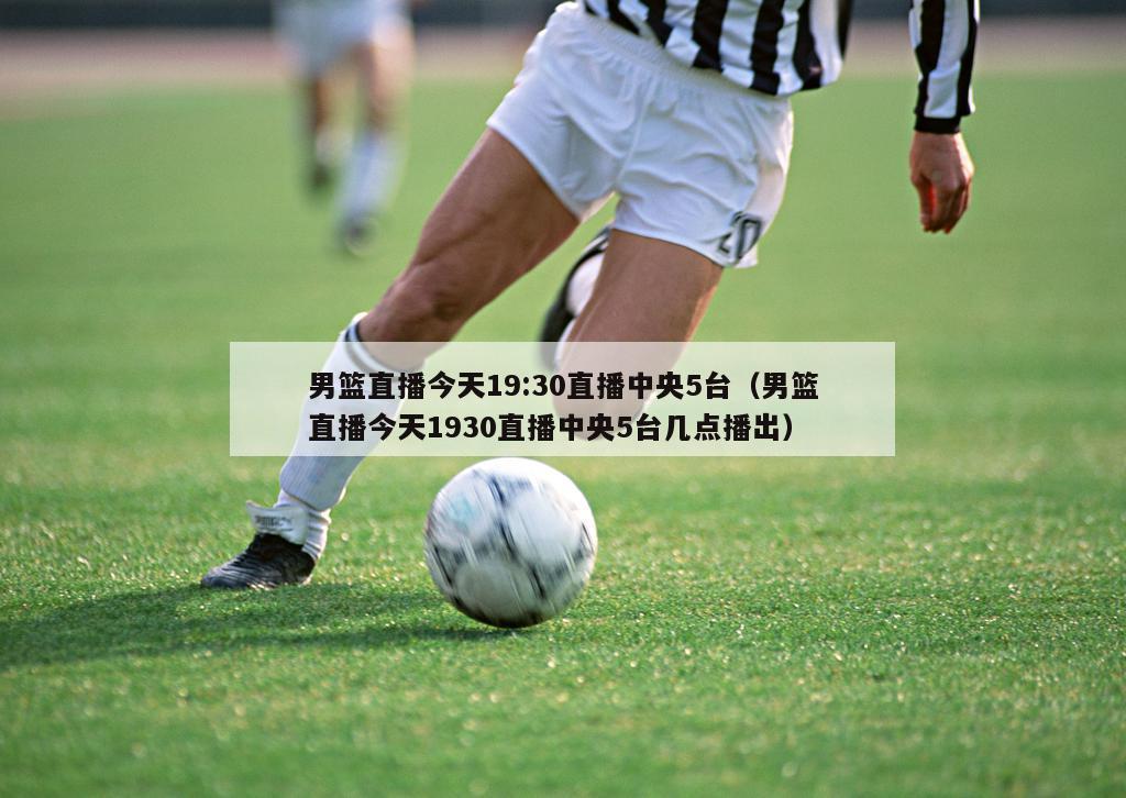 男篮直播今天19:30直播中央5台（男篮直播今天1930直播中央5台几点播出）