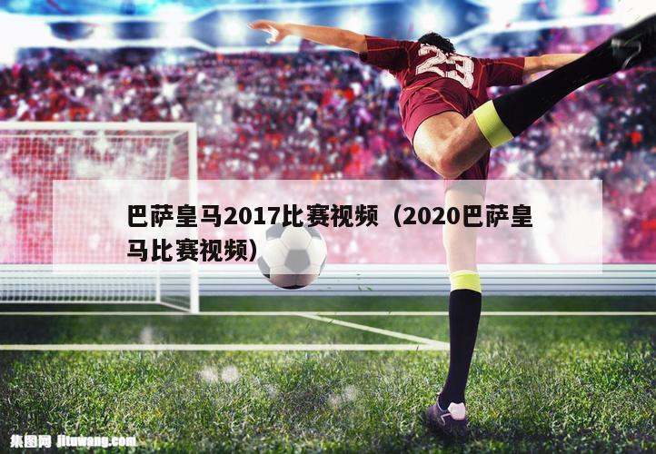 巴萨皇马2017比赛视频（2020巴萨皇马比赛视频）